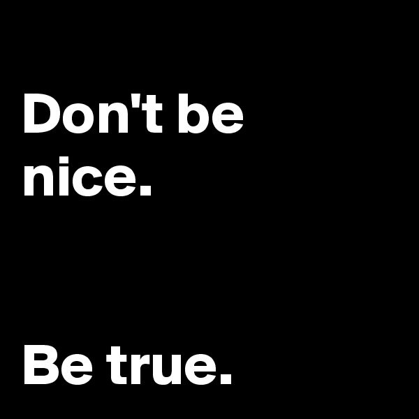 
Don't be nice.


Be true.