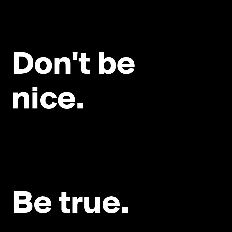 
Don't be nice.


Be true.