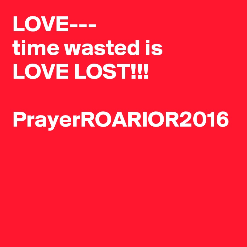 LOVE---
time wasted is 
LOVE LOST!!!

PrayerROARIOR2016