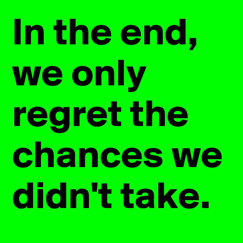 In the end, we only regret the chances we didn't take.