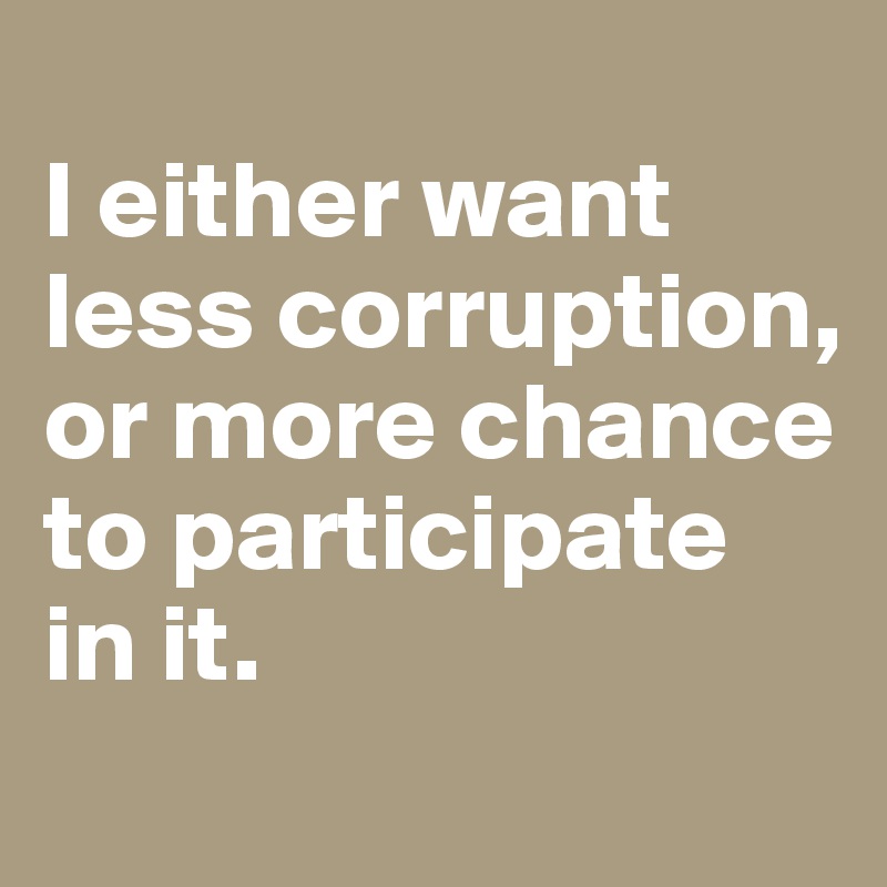 
I either want less corruption, or more chance to participate in it.
