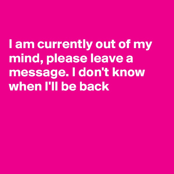 

I am currently out of my mind, please leave a message. I don't know when I'll be back 




