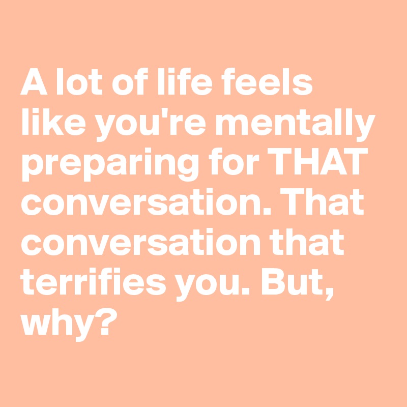 
A lot of life feels like you're mentally preparing for THAT conversation. That conversation that terrifies you. But, why?
