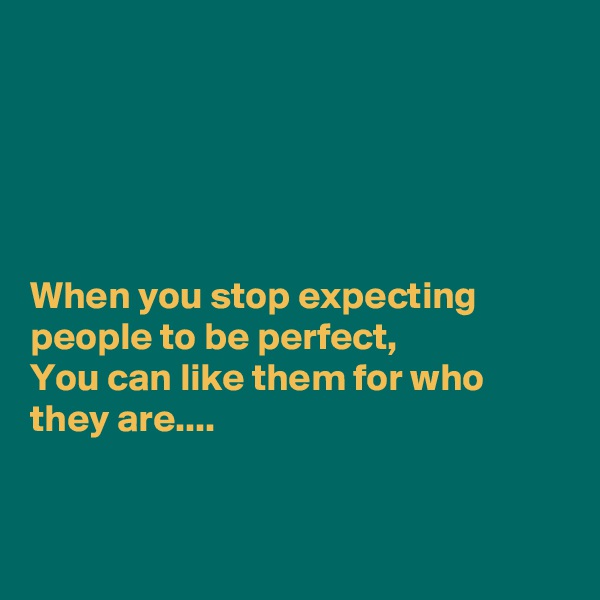 





When you stop expecting people to be perfect,
You can like them for who they are....


