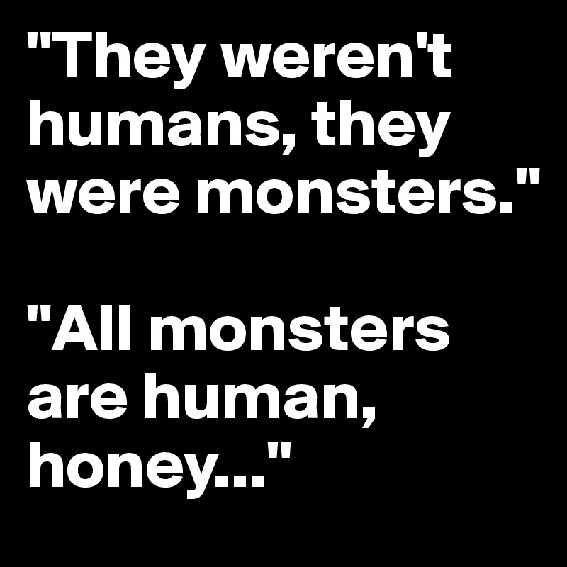 "They weren't humans, they were monsters."

"All monsters are human, honey..."
