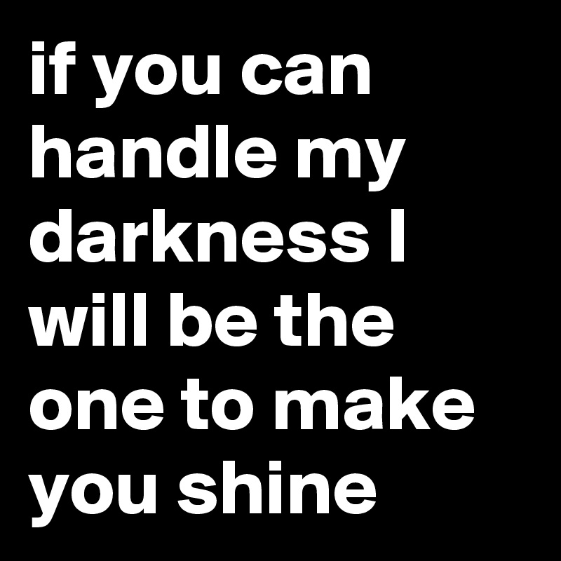 if you can handle my darkness I will be the one to make you shine