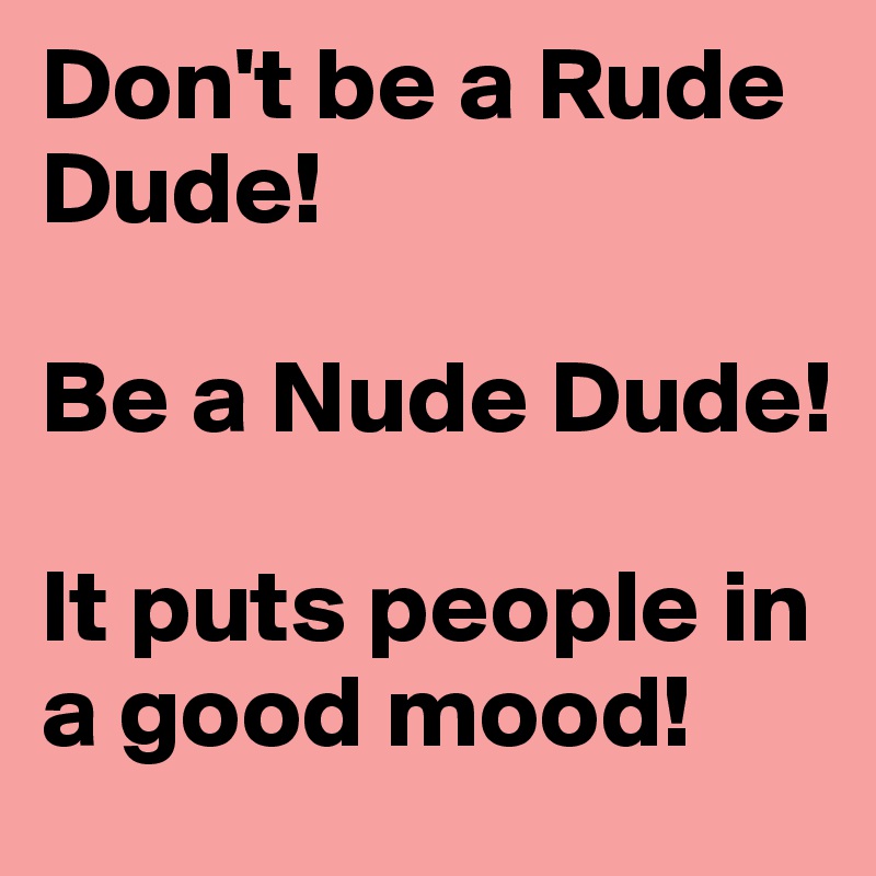 Don't be a Rude Dude!

Be a Nude Dude! 

It puts people in a good mood! 