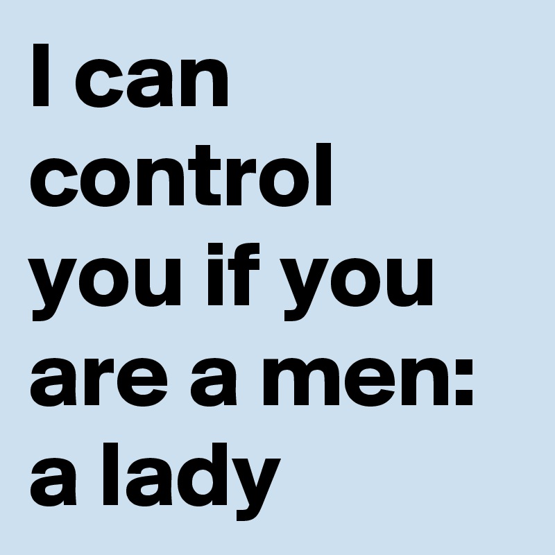I can control you if you are a men: a lady