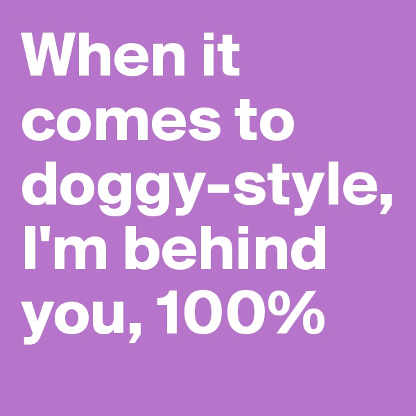 When it comes to doggy-style, I'm behind you, 100%
