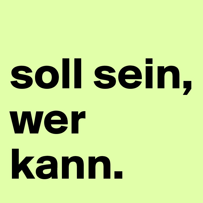 
soll sein, wer kann.