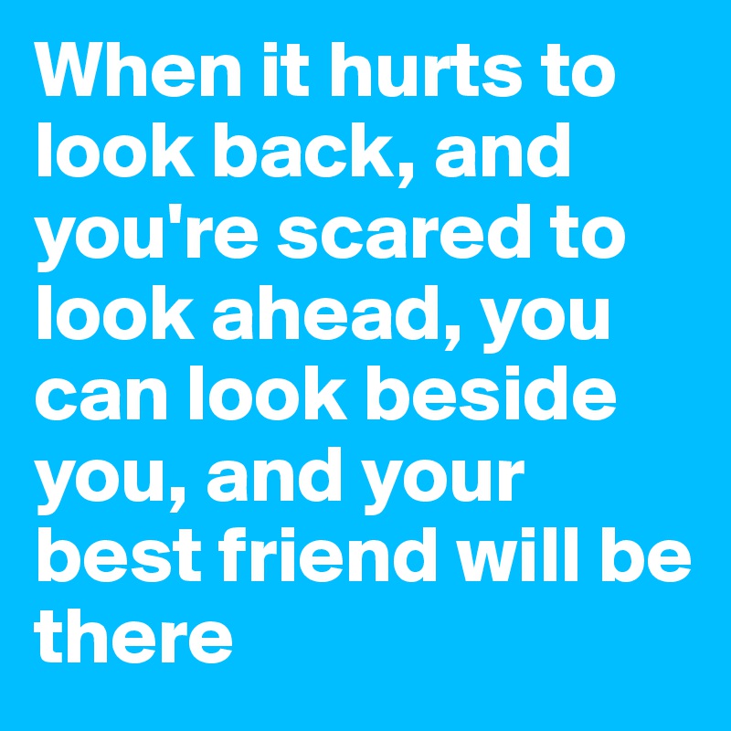 When it hurts to look back, and you're scared to look ahead, you can look beside you, and your best friend will be there
