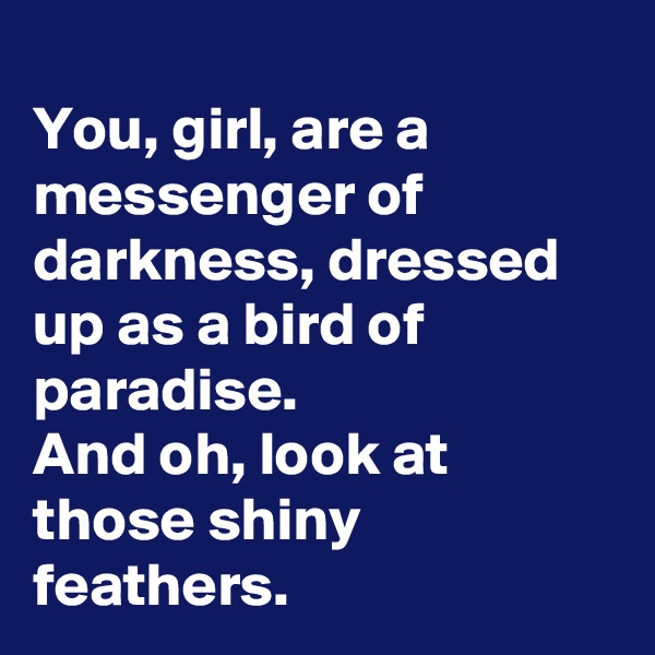 
You, girl, are a messenger of darkness, dressed up as a bird of paradise. 
And oh, look at those shiny feathers.