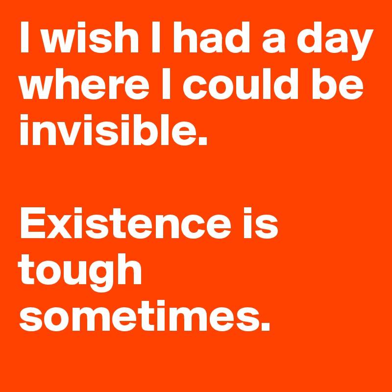 I wish I had a day where I could be invisible. 

Existence is tough sometimes. 