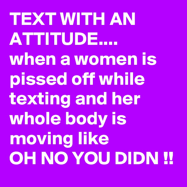 TEXT WITH AN ATTITUDE....
when a women is pissed off while texting and her whole body is moving like
OH NO YOU DIDN !!