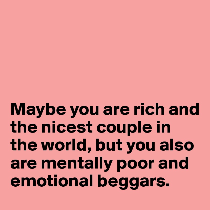 




Maybe you are rich and the nicest couple in the world, but you also are mentally poor and emotional beggars.