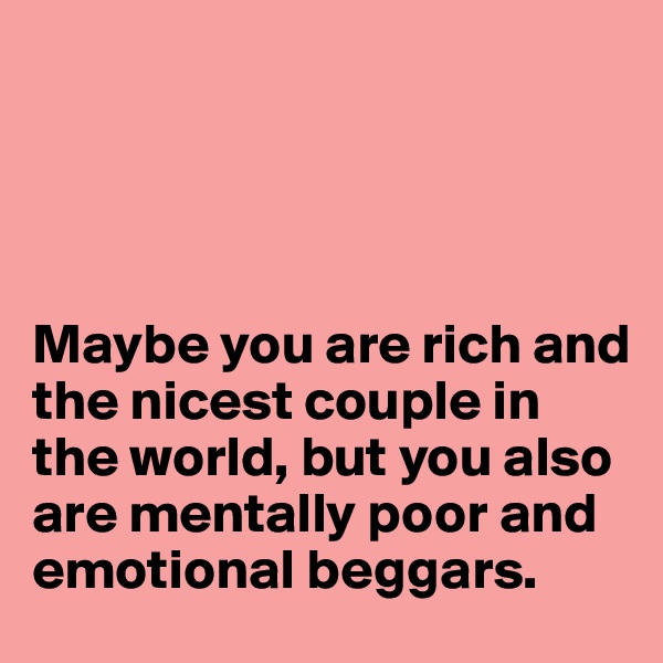 




Maybe you are rich and the nicest couple in the world, but you also are mentally poor and emotional beggars.