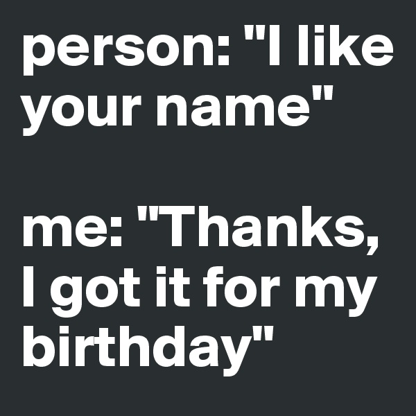person: "I like your name" 

me: "Thanks, I got it for my birthday"