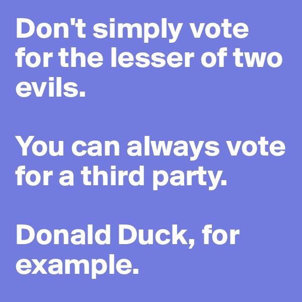Don't simply vote for the lesser of two evils.

You can always vote for a third party. 

Donald Duck, for example.