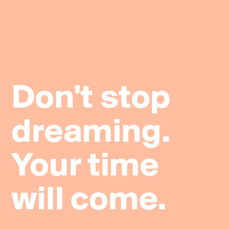 

Don't stop dreaming. Your time will come.
