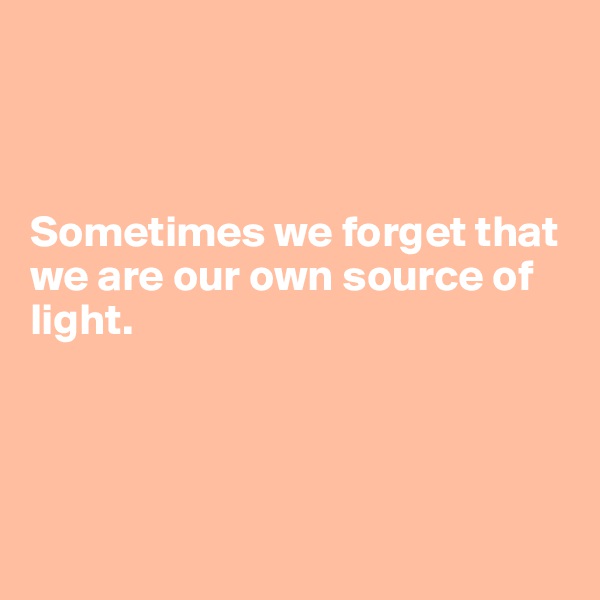 



Sometimes we forget that we are our own source of light.




