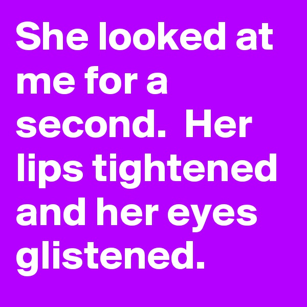 She looked at me for a second.  Her lips tightened and her eyes glistened. 