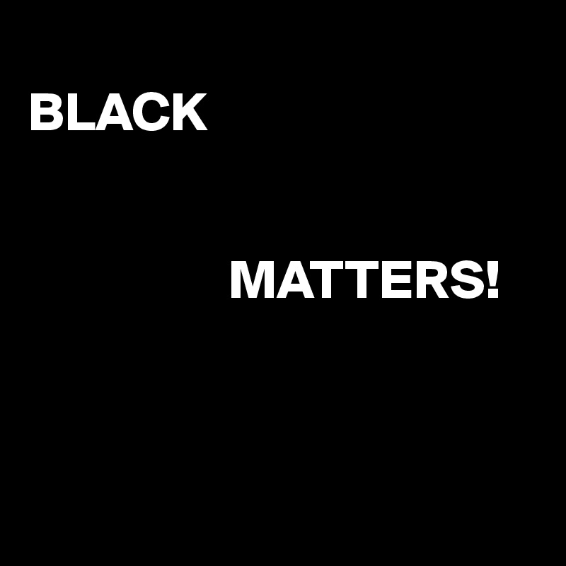 
BLACK 


                  MATTERS!



