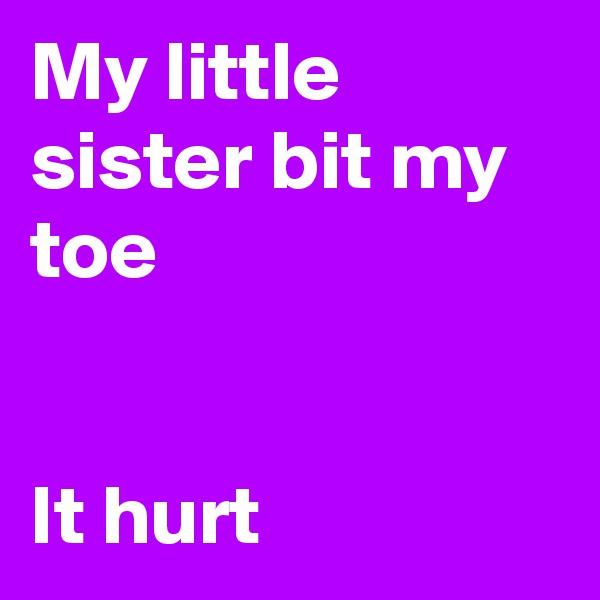 My little sister bit my toe 


It hurt