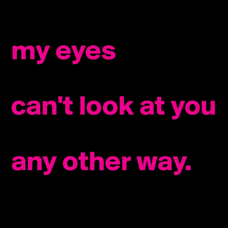 
my eyes

can't look at you

any other way.
