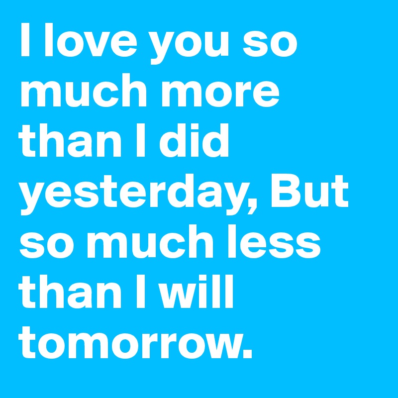 I love you so much more than I did yesterday, But so much less than I will tomorrow.