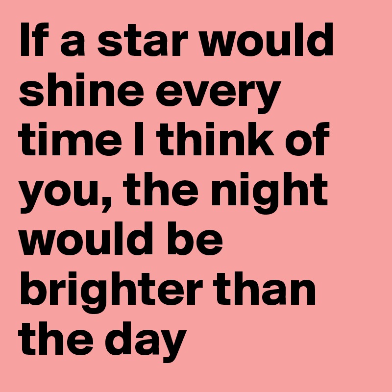 If a star would shine every time I think of you, the night would be brighter than the day