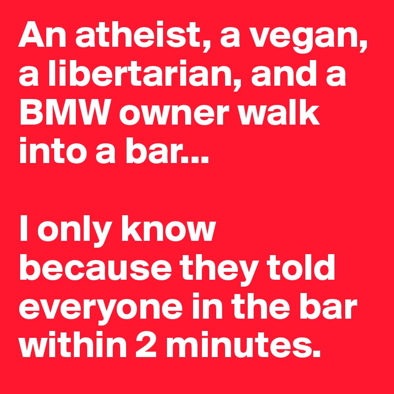 An atheist, a vegan, a libertarian, and a BMW owner walk into a bar...

I only know because they told everyone in the bar within 2 minutes.