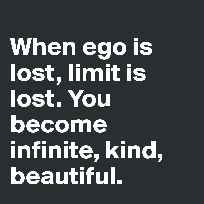 
When ego is lost, limit is lost. You become infinite, kind, beautiful.