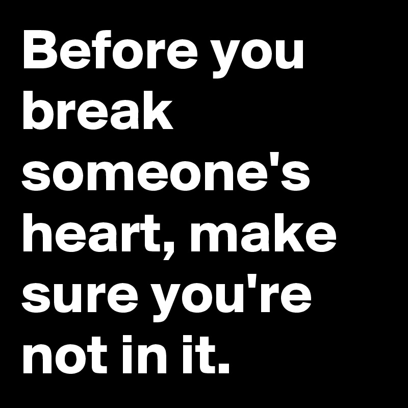 Before you break someone's heart, make sure you're not in it.