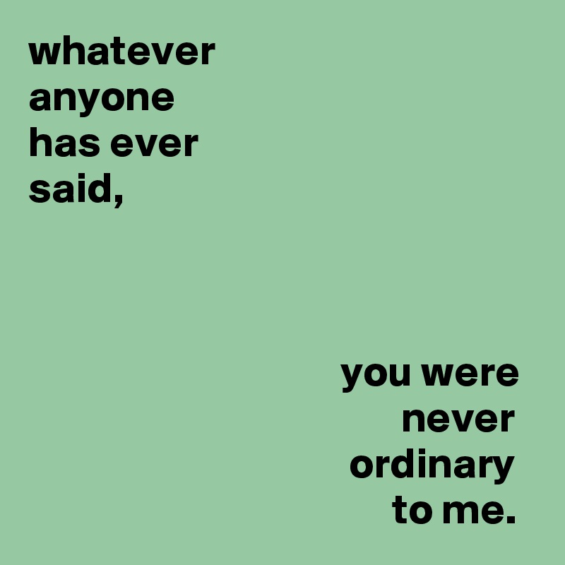 whatever
anyone
has ever
said,



                                    you were
                                           never
                                     ordinary
                                          to me.
