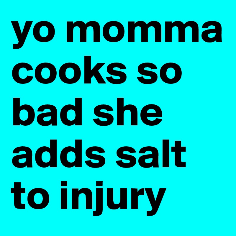 yo momma cooks so bad she adds salt to injury