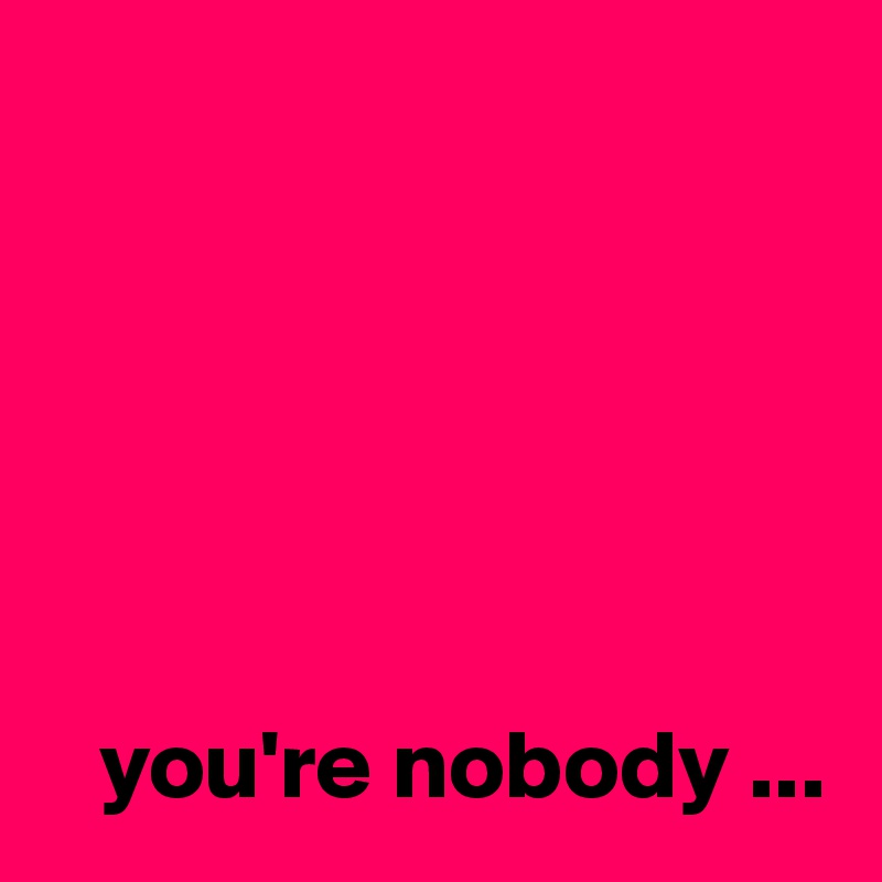 






   you're nobody ...