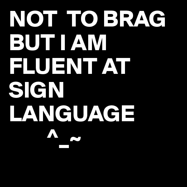 NOT  TO BRAG BUT I AM FLUENT AT SIGN LANGUAGE
        ^_~
