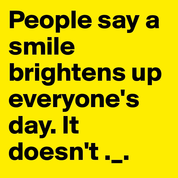 People say a smile brightens up everyone's day. It doesn't ._. 