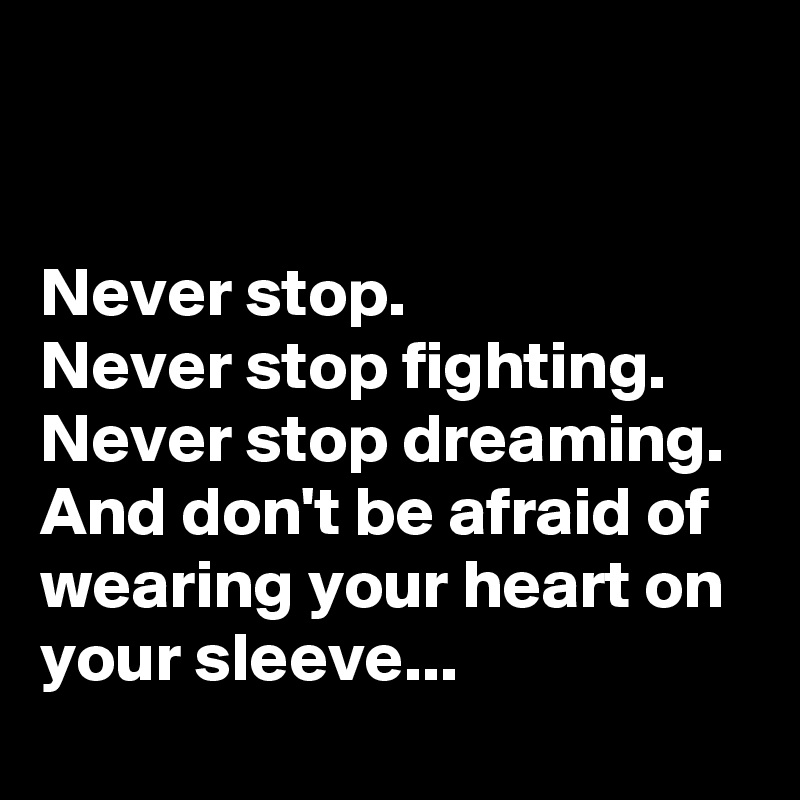 


Never stop. 
Never stop fighting. 
Never stop dreaming. 
And don't be afraid of wearing your heart on your sleeve...