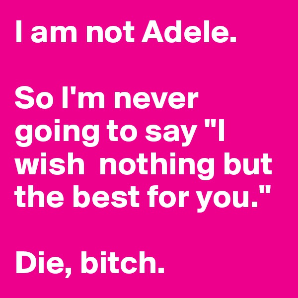 I am not Adele. 

So I'm never going to say "I wish  nothing but the best for you." 

Die, bitch. 