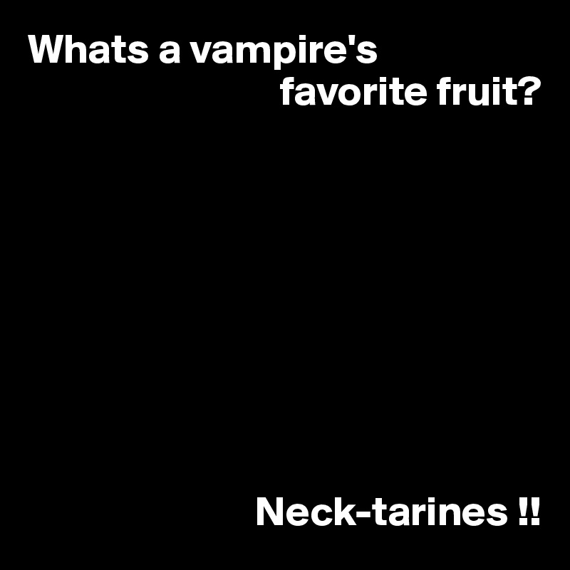 Whats a vampire's
                              favorite fruit?









                           Neck-tarines !! 