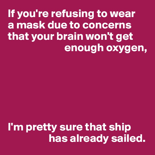 If you're refusing to wear 
a mask due to concerns that your brain won't get 
                         enough oxygen,






I'm pretty sure that ship 
                  has already sailed.