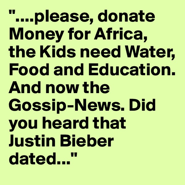 "....please, donate Money for Africa, the Kids need Water, Food and Education. 
And now the Gossip-News. Did you heard that Justin Bieber dated..."