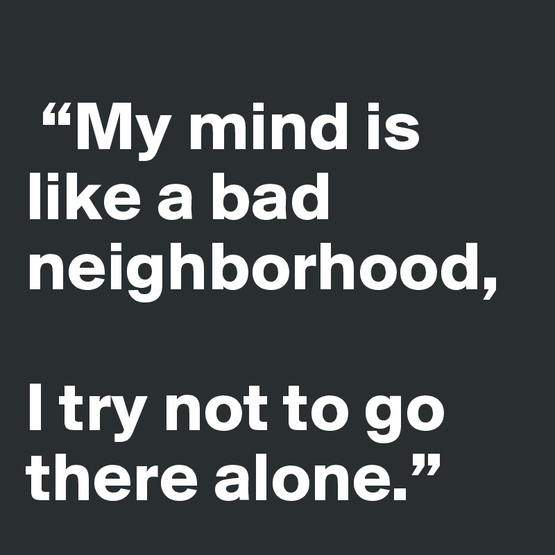 
 “My mind is like a bad neighborhood, 

I try not to go there alone.”
