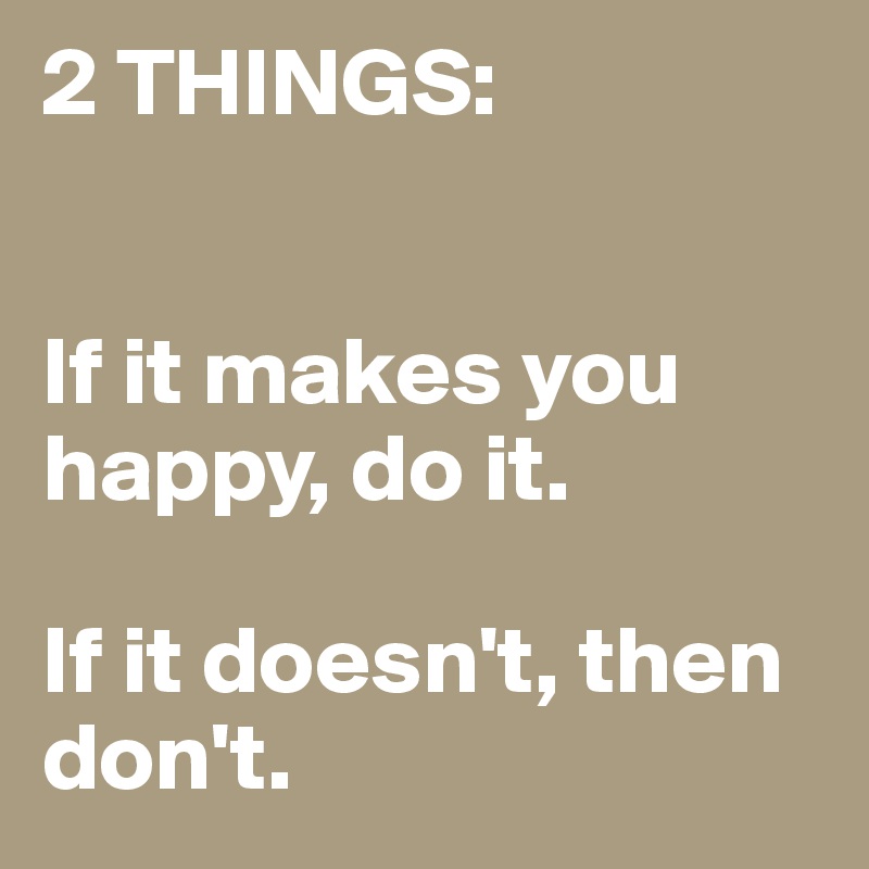 2 THINGS:


If it makes you happy, do it. 

If it doesn't, then don't.