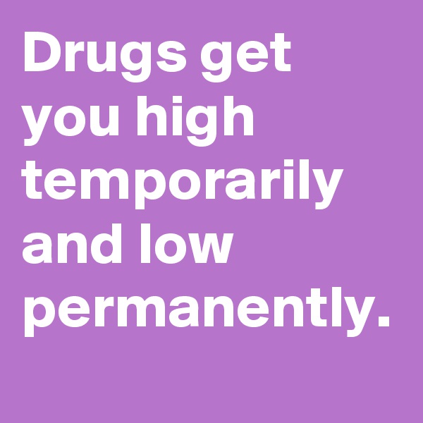 Drugs get you high temporarily and low permanently.