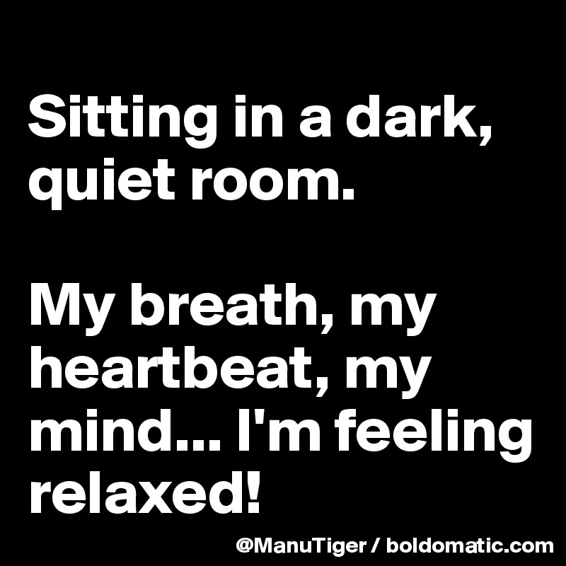 
Sitting in a dark, quiet room. 

My breath, my heartbeat, my mind... I'm feeling relaxed!