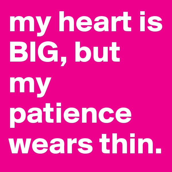 my heart is BIG, but my patience wears thin.