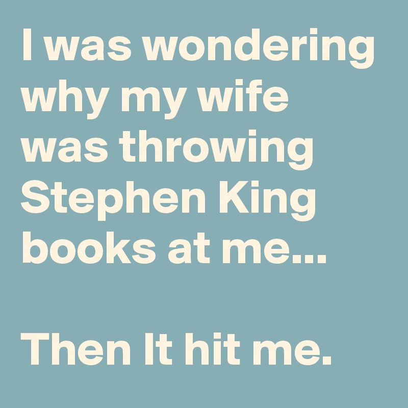 I was wondering why my wife was throwing Stephen King books at me...
 
Then It hit me.