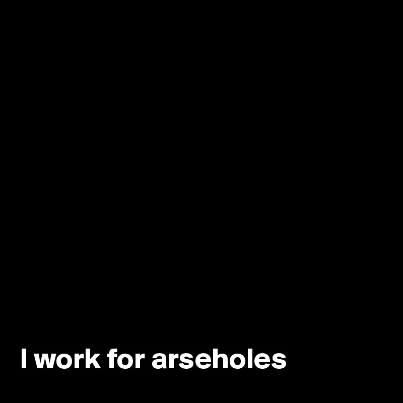 










I work for arseholes